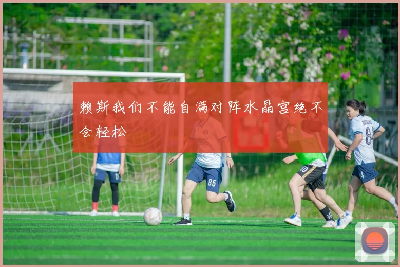 赖斯我们不能自满对阵水晶宫绝不会轻松